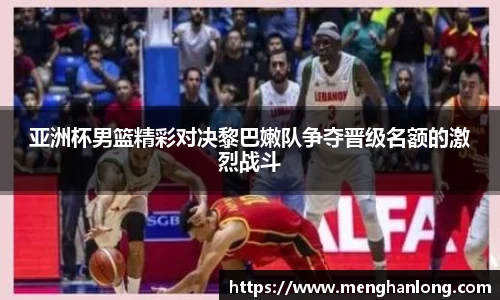 亚洲杯男篮精彩对决黎巴嫩队争夺晋级名额的激烈战斗